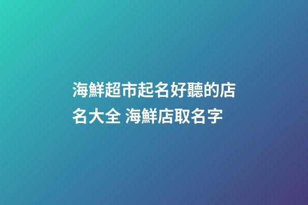 海鮮超市起名好聽的店名大全 海鮮店取名字-第1張-店鋪起名-玄機派